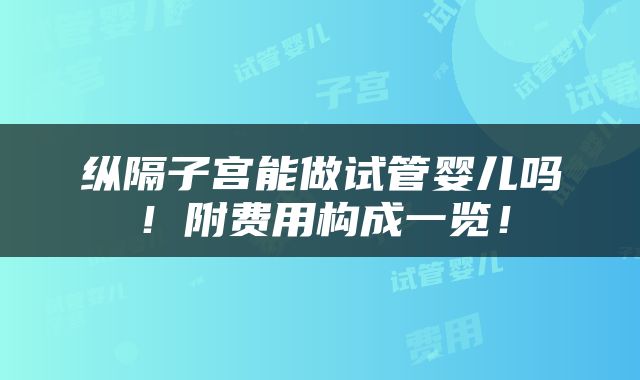 纵隔子宫能做试管婴儿吗！附费用构成一览！