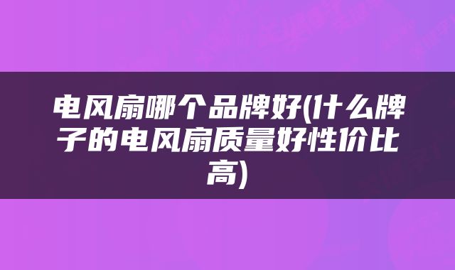 电风扇哪个品牌好(什么牌子的电风扇质量好性价比高)