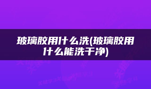玻璃胶用什么洗(玻璃胶用什么能洗干净)