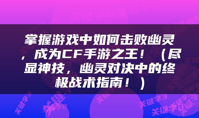 掌握游戏中如何击败幽灵，成为CF手游之王！（尽显神技，幽灵对决中的终极战术指南！）