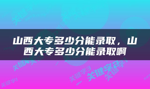 山西大专多少分能录取，山西大专多少分能录取啊
