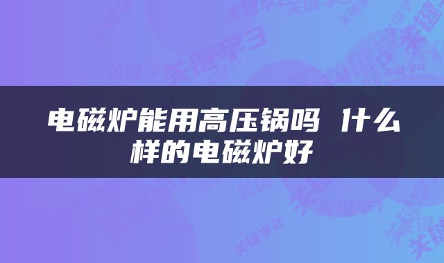 电磁炉能用高压锅吗 什么样的电磁炉好
