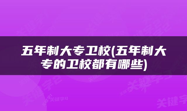 五年制大专卫校(五年制大专的卫校都有哪些)