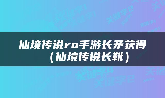 仙境传说ro手游长矛获得（仙境传说长靴）