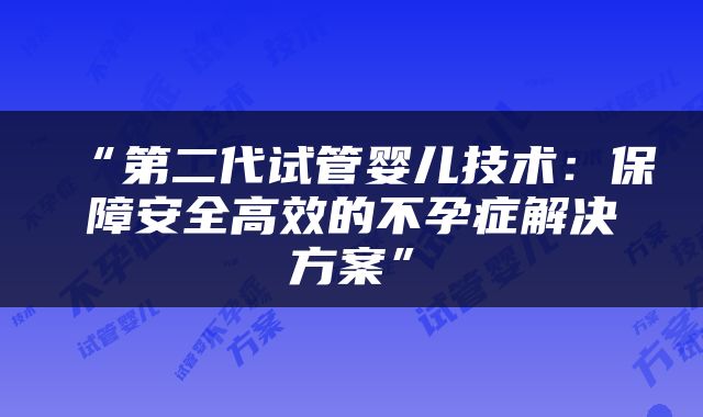“第二代试管婴儿技术：保障安全高效的不孕症解决方案”