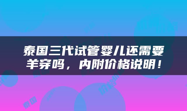 泰国三代试管婴儿还需要羊穿吗，内附价格说明！