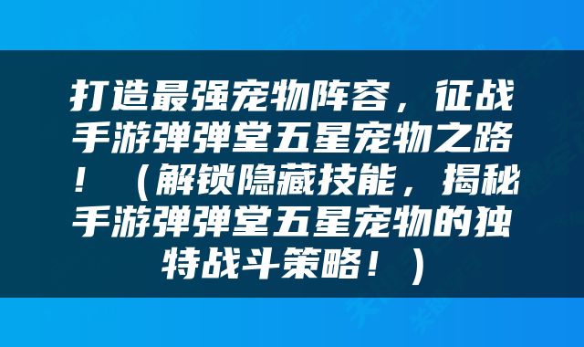 打造最强宠物阵容，征战手游弹弹堂五星宠物之路！（解锁隐藏技能，揭秘手游弹弹堂五星宠物的独特战斗策略！）