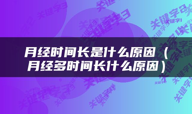月经时间长是什么原因（月经多时间长什么原因）