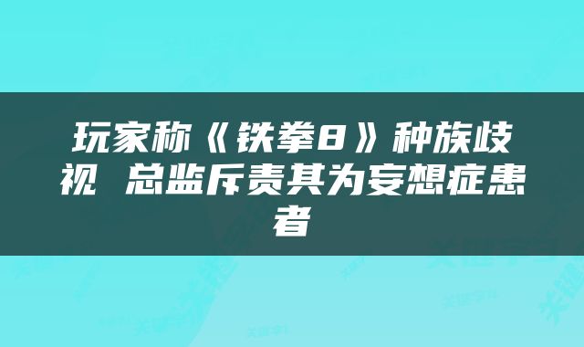 玩家称《铁拳8》种族歧视 总监斥责其为妄想症患者