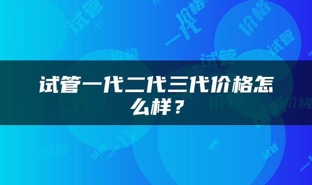 试管一代二代三代价格怎么样？