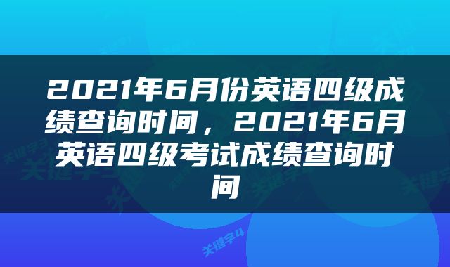 2021年6月份英语四级成绩查询时间，2021年6月英语四级考试成绩查询时间
