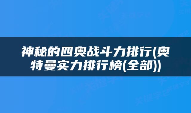 神秘的四奥战斗力排行(奥特曼实力排行榜(全部))