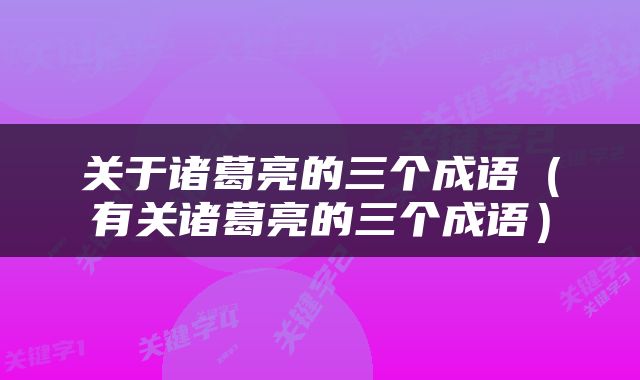 关于诸葛亮的三个成语（有关诸葛亮的三个成语）