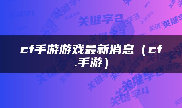 cf手游游戏最新消息（cf.手游）