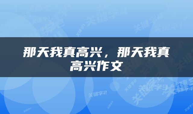 那天我真高兴，那天我真高兴作文