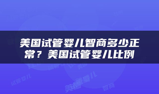 美国试管婴儿智商多少正常？美国试管婴儿比例