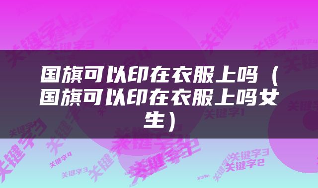 国旗可以印在衣服上吗（国旗可以印在衣服上吗女生）