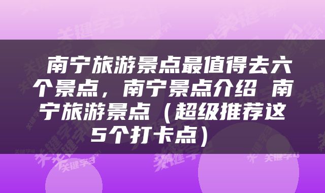 南宁旅游景点最值得去六个景点,南宁景点介绍 南宁旅游景点(超级推荐这5个打卡点)