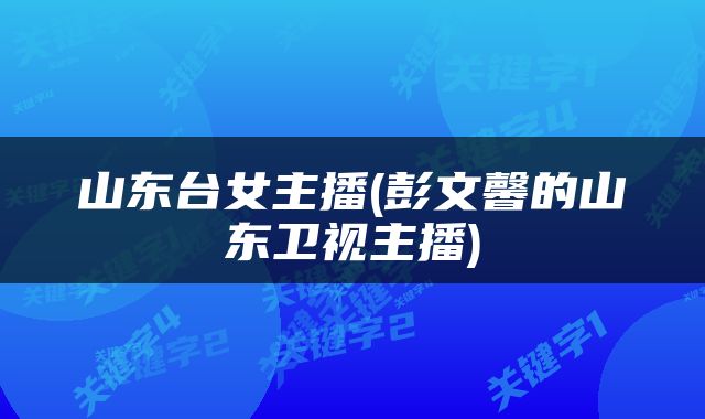 山东台女主播(彭文馨的山东卫视主播)