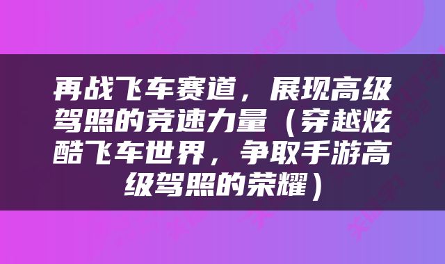 再战飞车赛道，展现高级驾照的竞速力量（穿越炫酷飞车世界，争取手游高级驾照的荣耀）