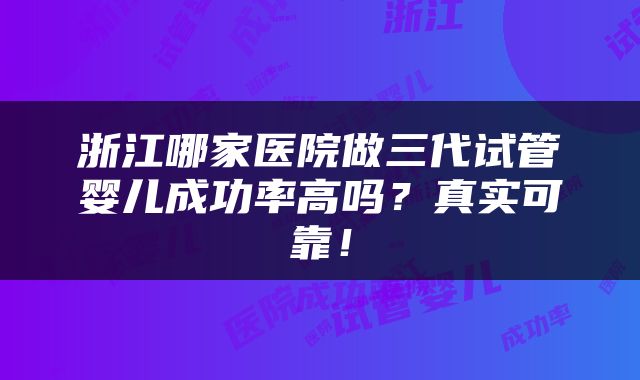 浙江哪家医院做三代试管婴儿成功率高吗？真实可靠！