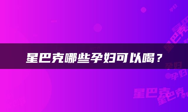星巴克哪些孕妇可以喝？