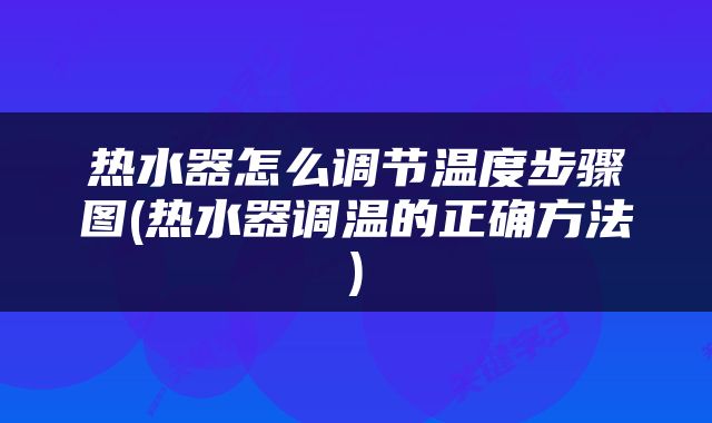 热水器怎么调节温度步骤图(热水器调温的正确方法)