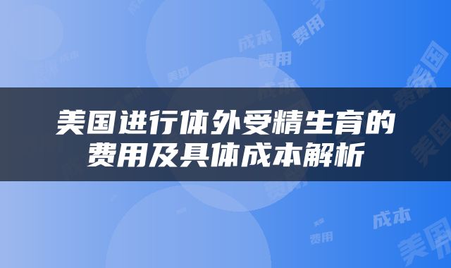 美国进行体外受精生育的费用及具体成本解析