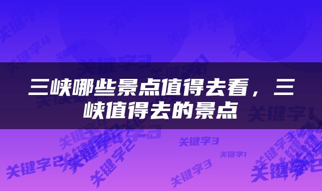 三峡哪些景点值得去看，三峡值得去的景点