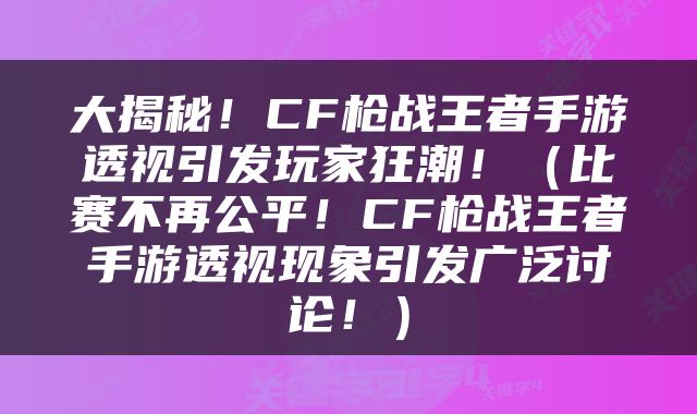 大揭秘！CF枪战王者手游透视引发玩家狂潮！（比赛不再公平！CF枪战王者手游透视现象引发广泛讨论！）