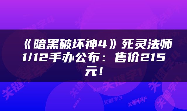 《暗黑破坏神4》死灵法师1/12手办公布：售价215元！