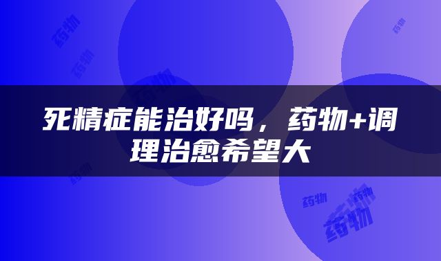 死精症能治好吗，药物+调理治愈希望大