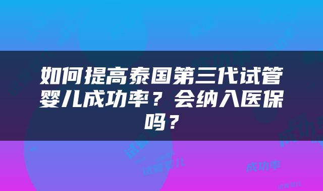 如何提高泰国第三代试管婴儿成功率？会纳入医保吗？