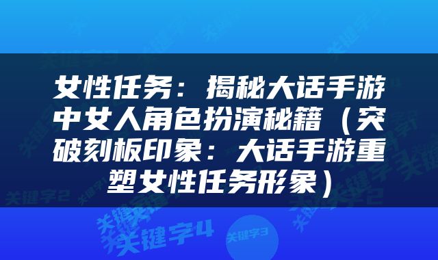 女性任务：揭秘大话手游中女人角色扮演秘籍（突破刻板印象：大话手游重塑女性任务形象）