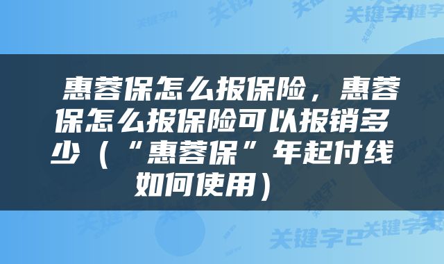  惠蓉保怎么报保险，惠蓉保怎么报保险可以报销多少（“惠蓉保”年起付线如何使用） 
