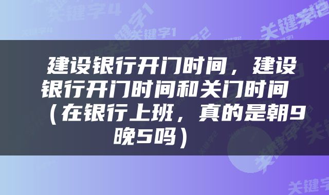  建设银行开门时间，建设银行开门时间和关门时间（在银行上班，真的是朝9晚5吗） 