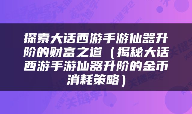探索大话西游手游仙器升阶的财富之道（揭秘大话西游手游仙器升阶的金币消耗策略）