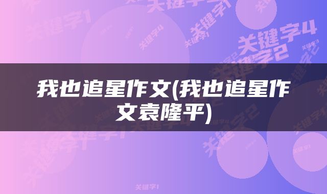 我也追星作文(我也追星作文袁隆平)
