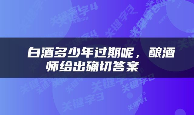  白酒多少年过期呢，酿酒师给出确切答案 