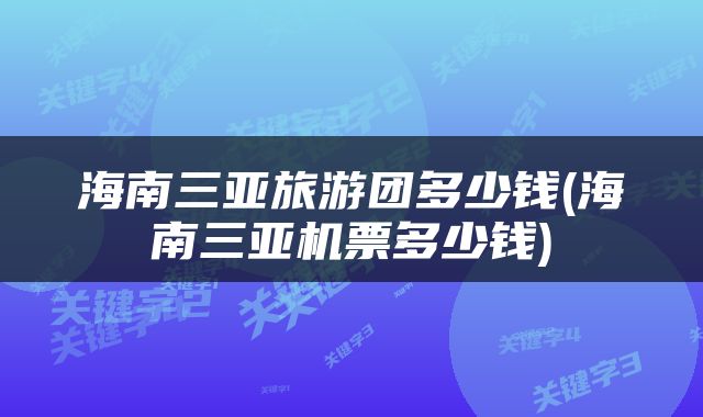 海南三亚旅游团多少钱(海南三亚机票多少钱)