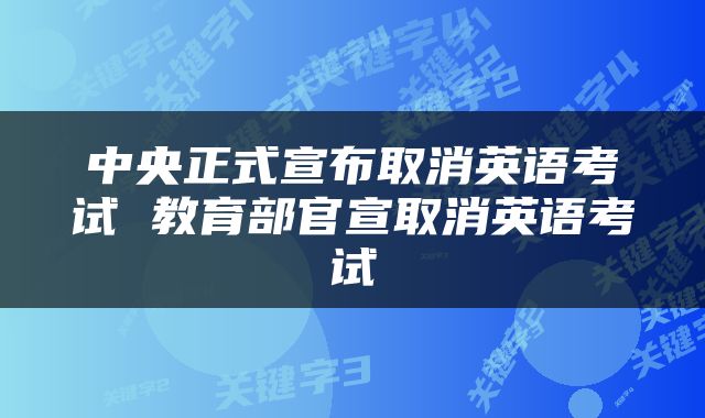 中央正式宣布取消英语考试 教育部官宣取消英语考试