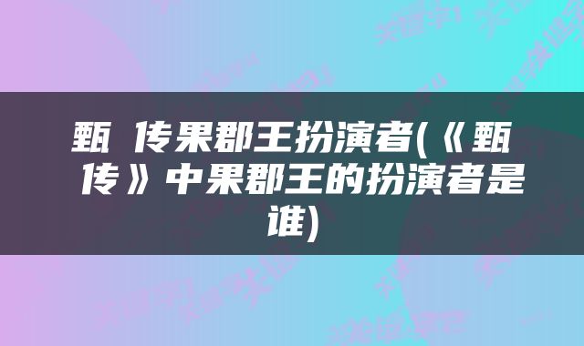 甄嬛传果郡王扮演者(《甄嬛传》中果郡王的扮演者是谁)