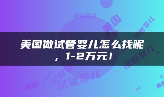 美国做试管婴儿怎么找呢，1-2万元！