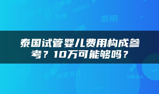 泰国试管婴儿费用构成参考？10万可能够吗？