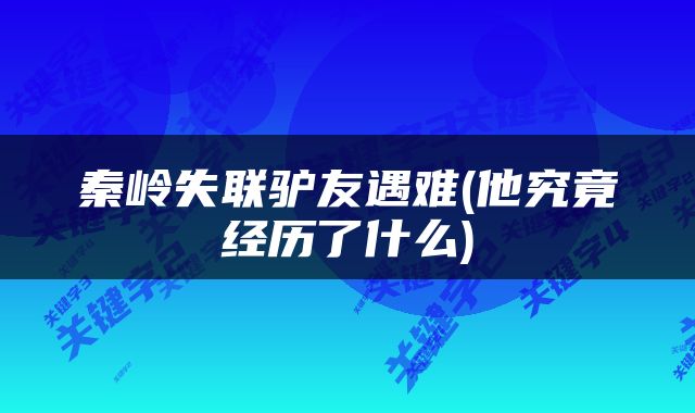 秦岭失联驴友遇难(他究竟经历了什么)