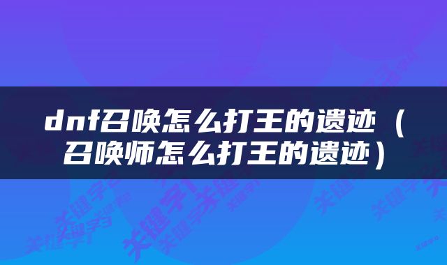 dnf召唤怎么打王的遗迹（召唤师怎么打王的遗迹）