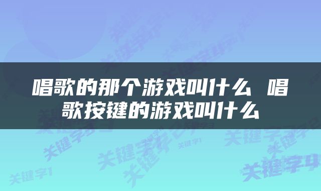 唱歌的那个游戏叫什么 唱歌按键的游戏叫什么