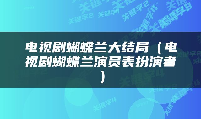 电视剧蝴蝶兰大结局（电视剧蝴蝶兰演员表扮演者）