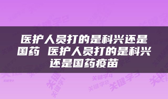 医护人员打的是科兴还是国药 医护人员打的是科兴还是国药疫苗