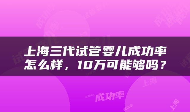 上海三代试管婴儿成功率怎么样，10万可能够吗？